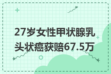 27岁女性甲状腺乳头状癌获赔67.5万