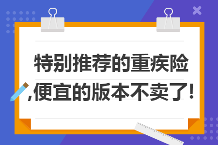 特别推荐的重疾险,便宜的版本不卖了!