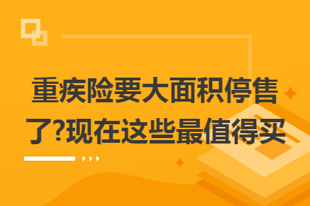 重疾险要大面积停售了?现在这些最值得买