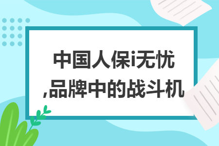 中国人保i无忧,品牌中的战斗机