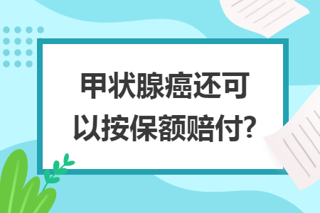 甲状腺癌还可以按保额赔付?