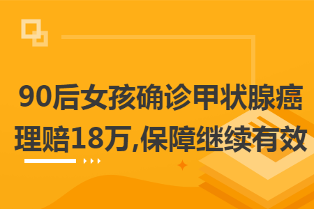 90后女孩确诊甲状腺癌理赔18万,保障继续有效