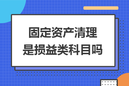 ​固定资产清理是损益类科目吗