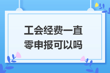 ​工会经费一直零申报可以吗