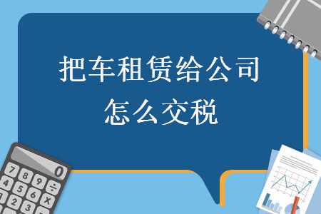 把车租赁给公司怎么交税