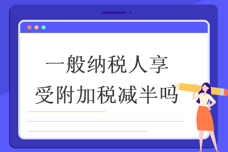 一般纳税人享受附加税减半吗