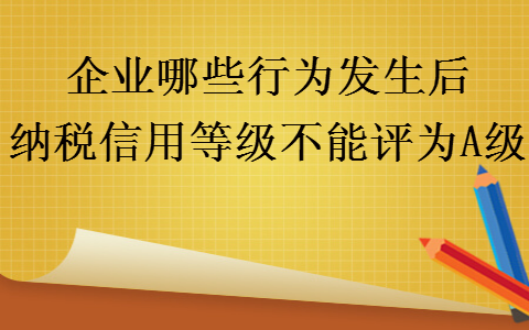 企业哪些行为发生后纳税信用等级不能评为a级