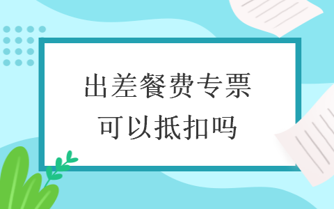 出差餐费专票可以抵扣吗