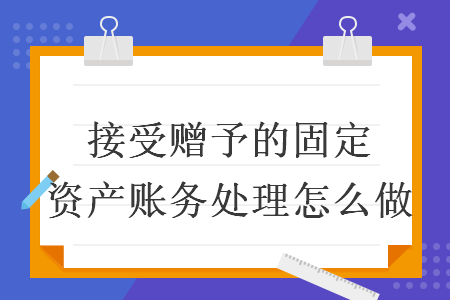 接受赠予的固定资产账务处理怎么做