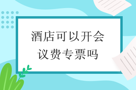 酒店可以开会议费专票吗