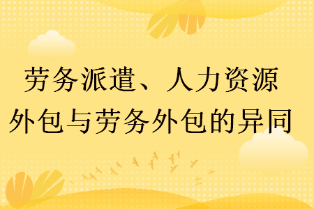 劳务派遣、人力资源外包与劳务外包的异同