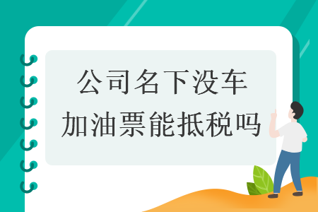 公司名下没车加油票能抵税吗