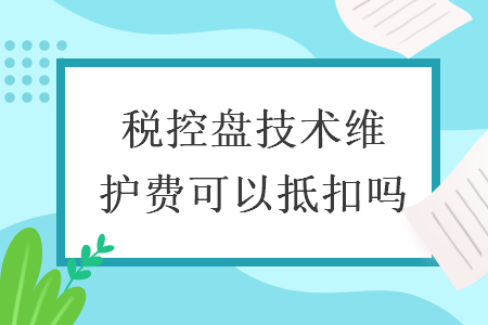 税控盘技术维护费可以抵扣吗