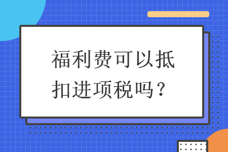 福利费可以抵扣进项税吗 